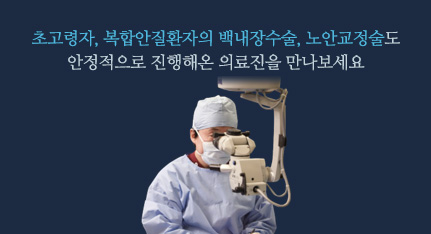 초고령자, 복합안질환자의 백내장수술, 노안교정술도 안정적으로 진행해온 의료진을 만나보세요.